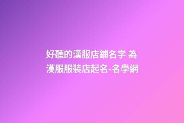 好聽的漢服店鋪名字 為漢服服裝店起名-名學網